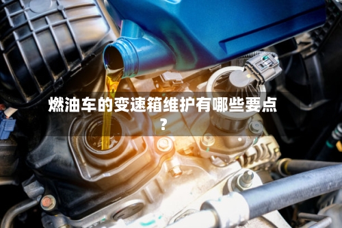 燃油车的变速箱维护有哪些要点?-第2张图片