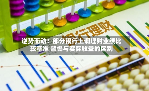 逆势而动!部分银行上调理财业绩比较基准 警惕与实际收益的区别-第1张图片
