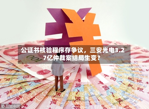 公证书核验程序存争议，三安光电3.27亿仲裁案结局生变？-第2张图片