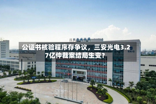 公证书核验程序存争议	，三安光电3.27亿仲裁案结局生变？-第1张图片