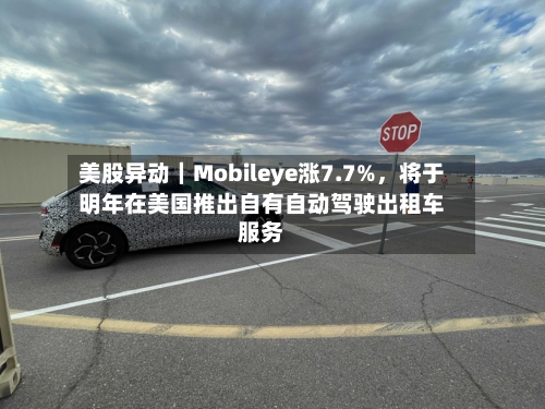 美股异动｜Mobileye涨7.7%	，将于明年在美国推出自有自动驾驶出租车服务-第1张图片