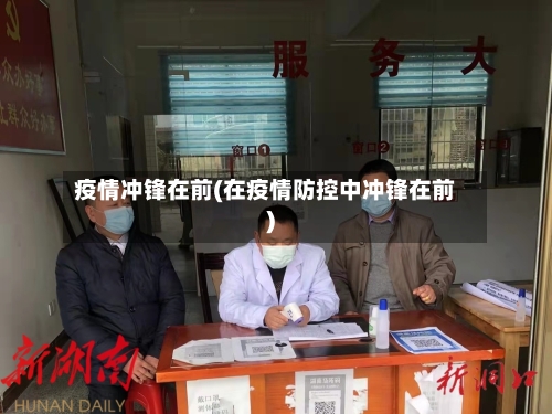 疫情冲锋在前(在疫情防控中冲锋在前)-第1张图片