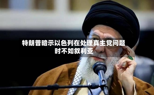 特朗普暗示以色列在处理真主党问题时不如叙利亚-第1张图片