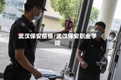 武汉保安疫情/武汉保安职业学院-第1张图片