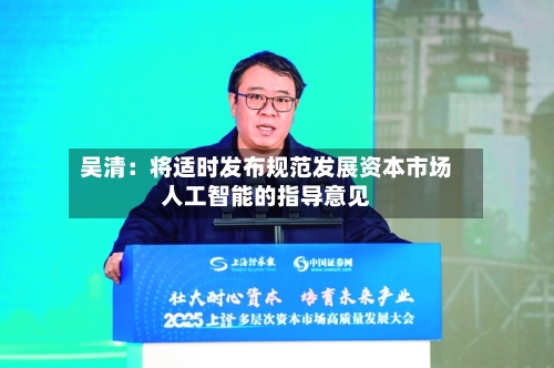 吴清：将适时发布规范发展资本市场人工智能的指导意见-第1张图片